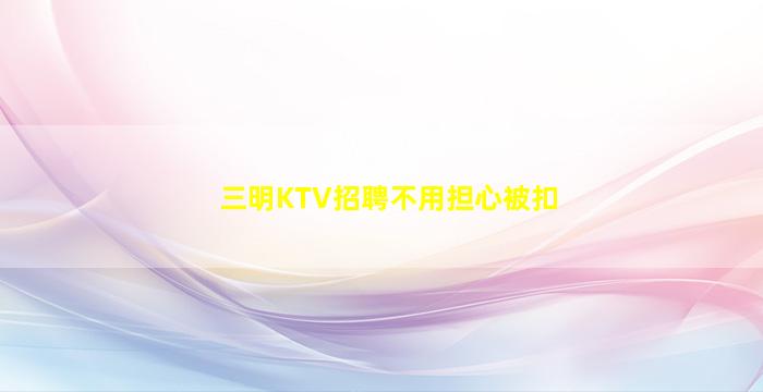 三明KTV招聘不用担心被扣