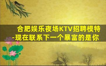 合肥娱乐夜场KTV招聘模特-现在联系下一个暴富的是你